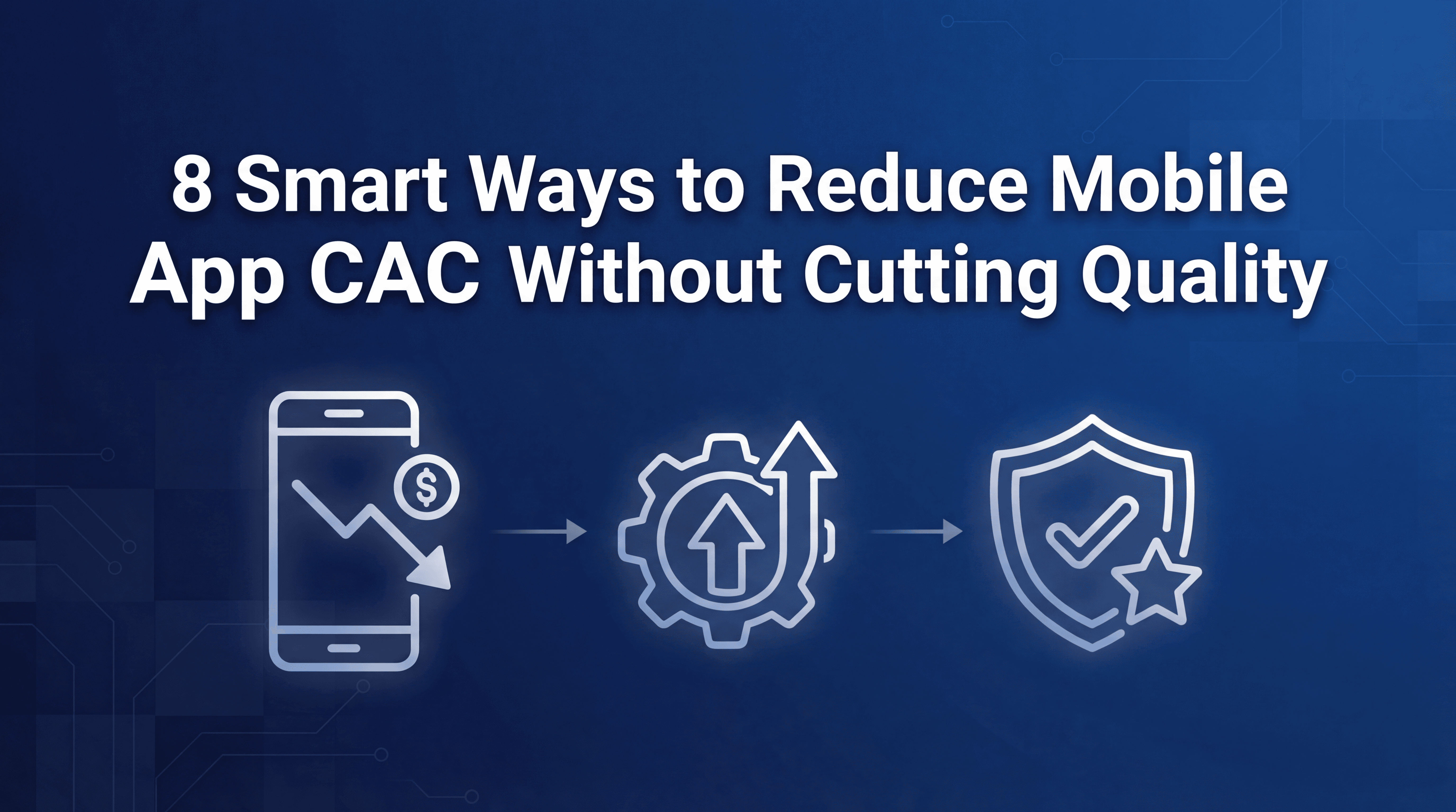 8 Smart Ways to Reduce Mobile App CAC Without Cutting Quality