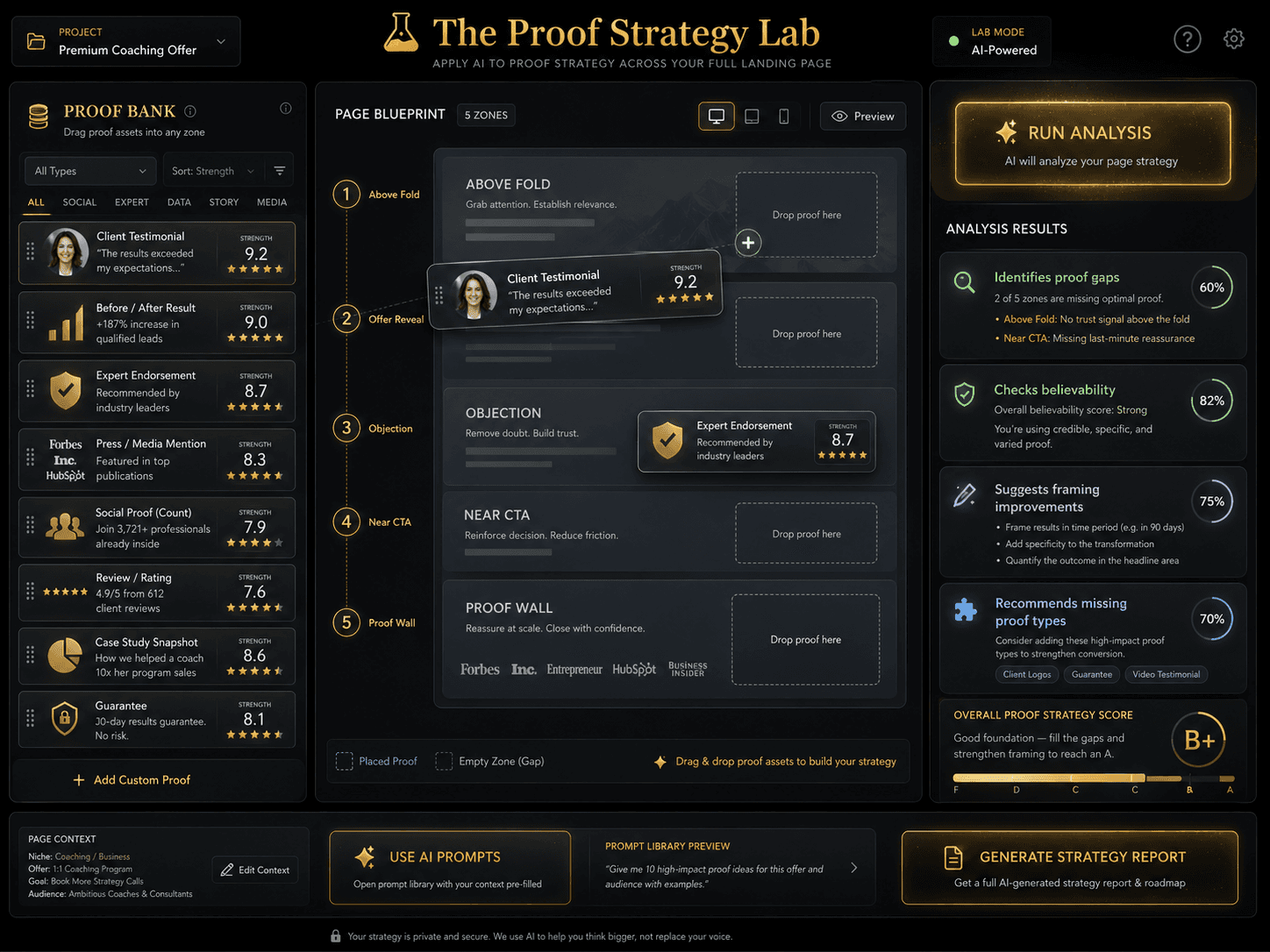 “The Proof Strategy Lab” Concept: A minimalist, interactive strategy lab. The interface shows:  Top section: A page blueprint with 5 zones (Above Fold, Offer Reveal, Objection, Near CTA, Proof Wall).  Left sidebar: A proof bank showing available assets (from Article #28) with strength ratings.  Center: A drag-and-drop canvas where the user places proof assets into zones.  Right panel: A “Run Analysis” button that:  Identifies proof gaps  Checks believability  Suggests framing improvements  Recommends missing proof types  Below: A “Generate Strategy Report” button that compiles all findings into a downloadable PDF.  Style: Luxury UI meets interactive strategy lab. Dark background, gold drop zones, proof cards with ratings. Feels like a serious strategic instrument.  Interaction: The user drags proof assets from the bank into page zones. Clicking “Run Analysis” provides gap detection, believability scores, and framing suggestions. Clicking “Generate Report” produces a complete proof strategy. A “Use AI Prompts” button opens the prompt library with pre-filled context.