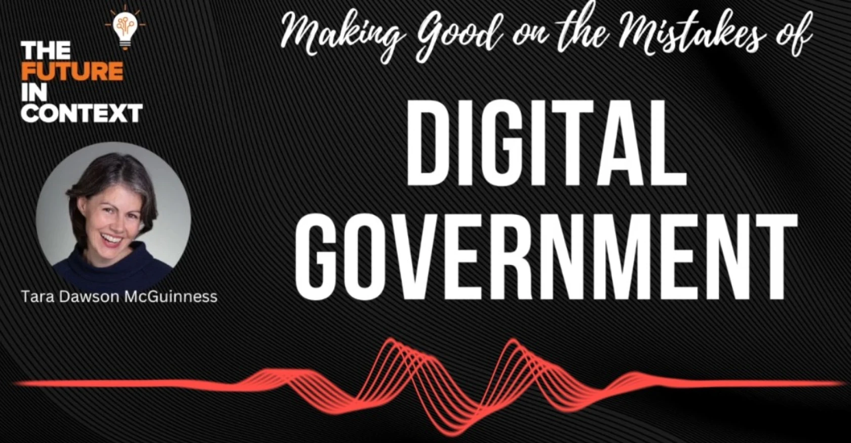 A designed graphic for the podcast "The Future in Context" podcast  with a large title that reads "Making Good on the Mistakes of Digital Government", with a picture of Tara McGuinness