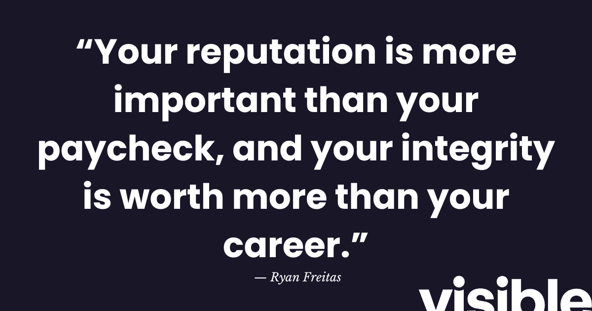 “Your reputation is more important than your paycheck, and your integrity is worth more than your career.”   — Ryan Freitas