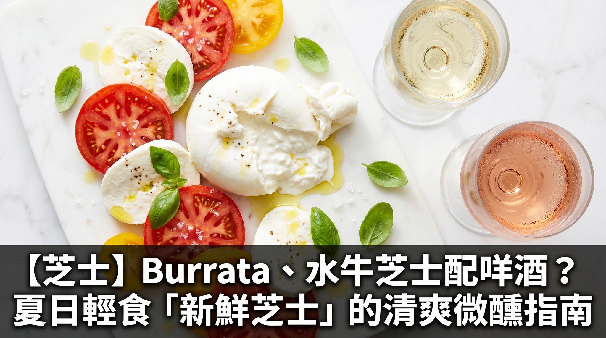 【芝士】Burrata、水牛芝士配咩酒？夏日輕食「新鮮芝士」的清爽微醺指南