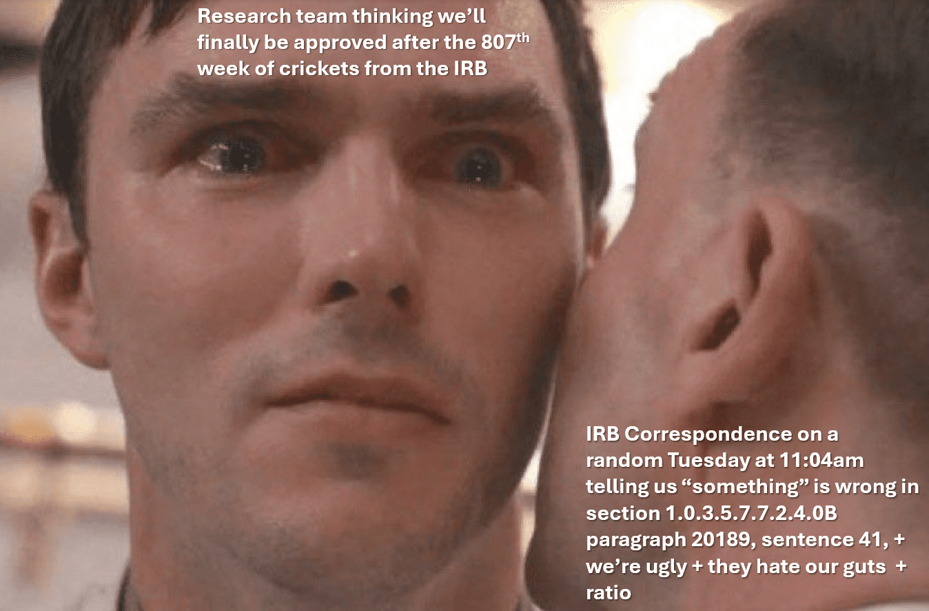 An image of a man with tear-filled eyes and the words "Research team thinking we'll finally be approved after the 807th week of crickets from the IRB" and another man whispering in his ear with the words "IRB Correspondence on a random Tuesday at 11:04am telling us 'something' is wrong in section 1.0.3.5.7.7.2.4.0B paragraph 20189, sentence 41, + we're ugly + they hate our guts + ratio"