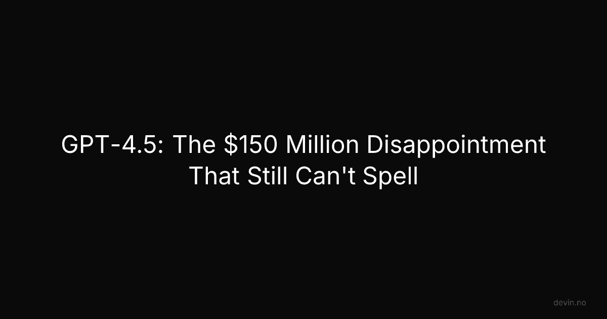 GPT-4.5: The $150 Million Disappointment That Still Can't Spell - Dev, in