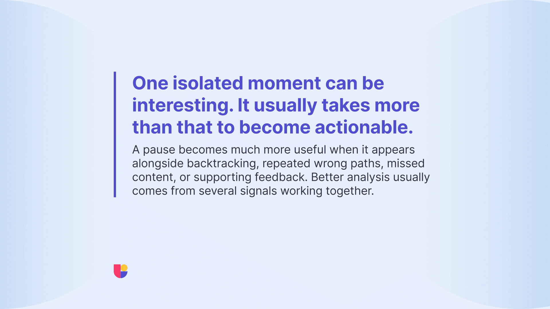 For actionable insights, focus on common patterns and not “interesting” but isolated moments.