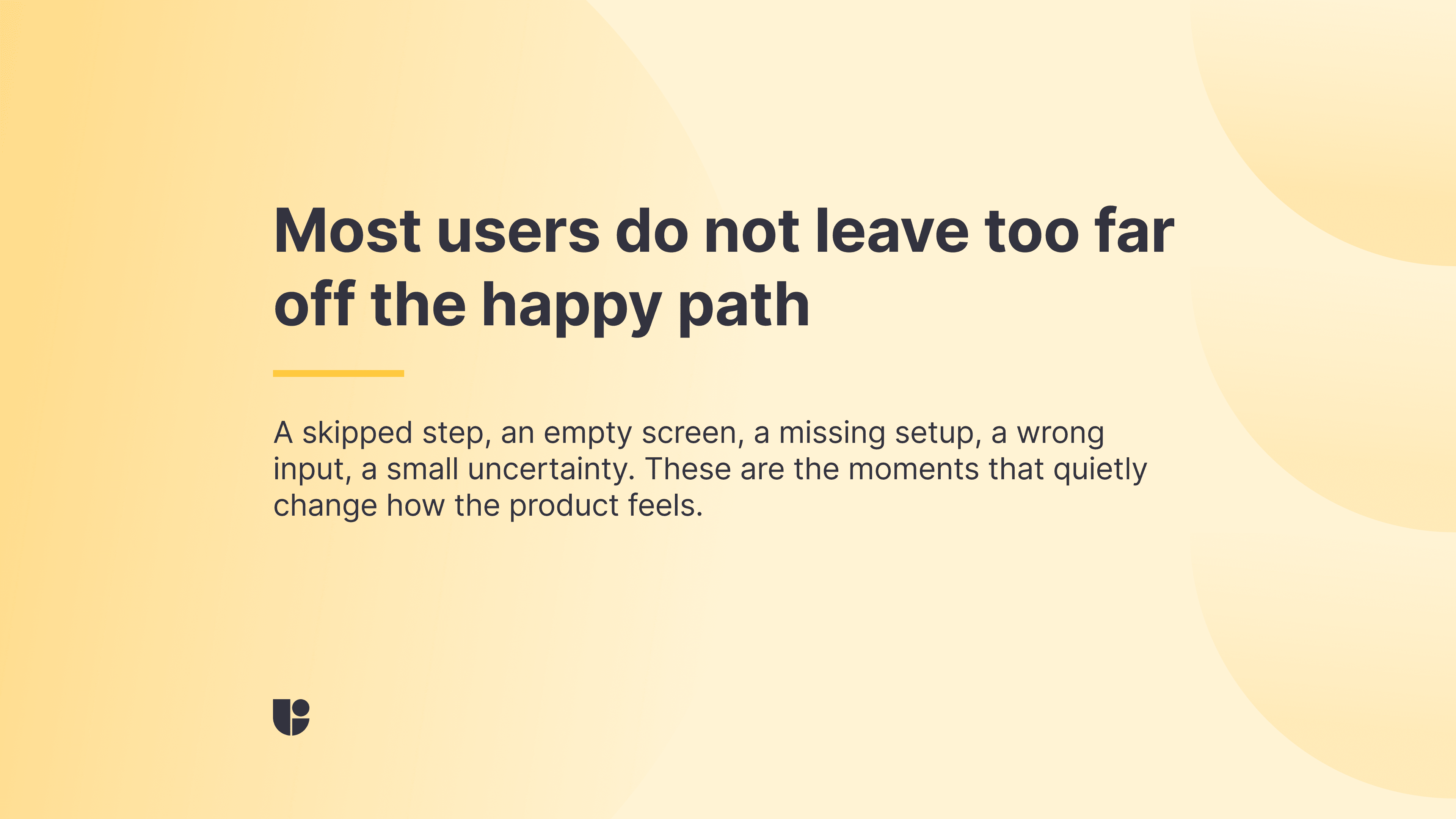 Banner reading “Most users do not leave too far off the happy path,” with supporting text about skipped steps, empty screens, missing setup, wrong input, and small uncertainties that quietly change how the product feels