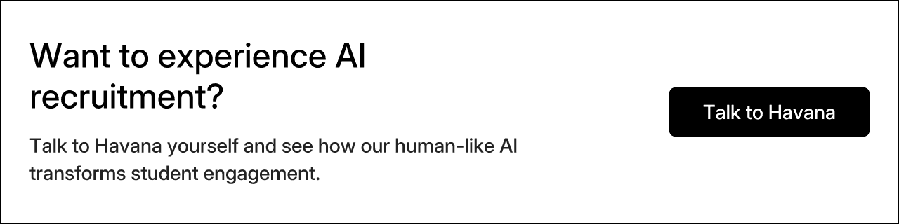 Want to experience AI recruitment? Talk to Havana yourself and see how our human-like AI transforms student engagement. Talk to Havana