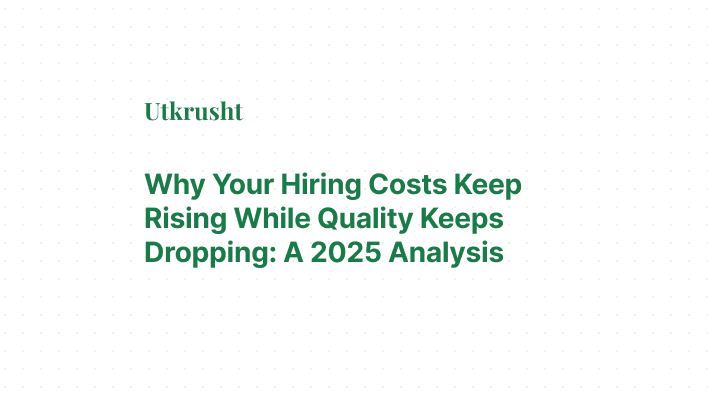 Why Your Hiring Costs Keep Rising While Quality Keeps Dropping: A 2025 Analysis