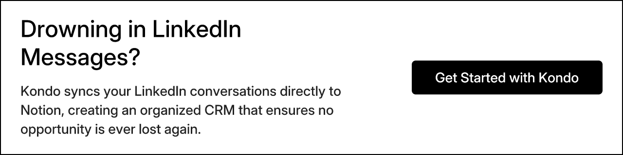 Drowning in LinkedIn Messages? Kondo syncs your LinkedIn conversations directly to Notion, creating an organized CRM that ensures no opportunity is ever lost again. Get Started with Kondo