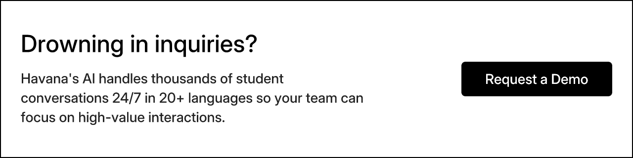 Drowning in inquiries? Havana's AI handles thousands of student conversations 24/7 in 20+ languages so your team can focus on high-value interactions. Request a Demo.