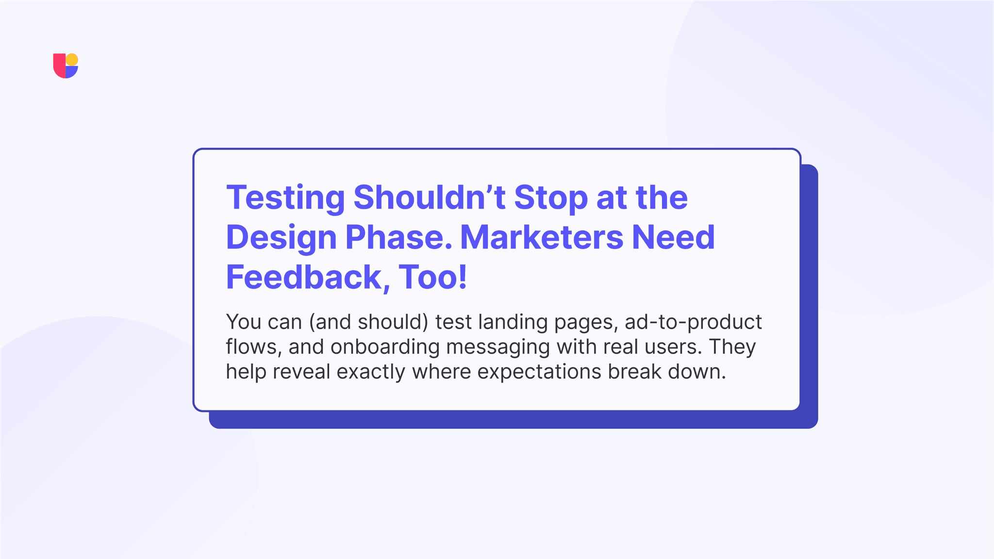 The advice is making sure that broader business unit is involved in UX testing and insights. Marketers can make better decisions knowing more about the real user experience with the product.