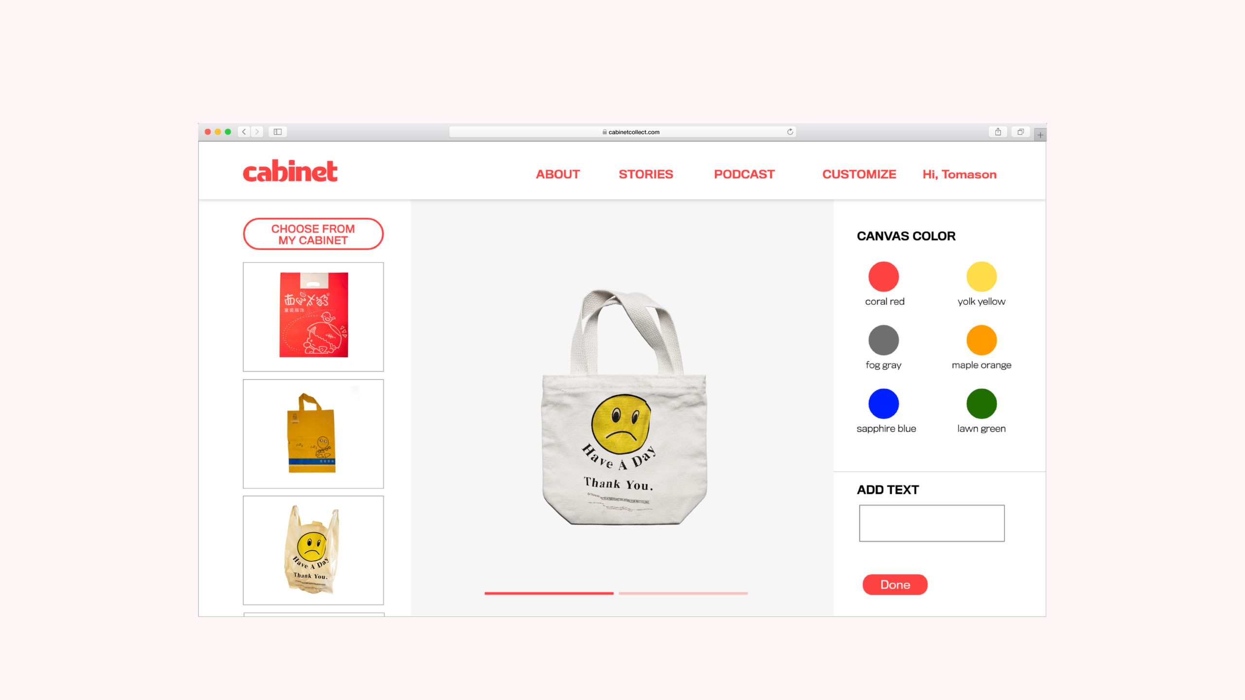 A screenshot of a website displays a white background with a central image of a white tote bag featuring a yellow smiley face. Above the bag, the text “HAVE A DAY” appears. To the left, smaller images showcase bags in various colors and designs. Below the bag, the text “ADD TEXT” and a text box are present. The website’s header includes “CABINET” in red, “ABOUT” in black, “STORIES” in black, and “PODCAST” in black. Below the header, “CUSTOMIZE” appears in black, “HI, HOMASON” in black, and “TOUCH” in black.