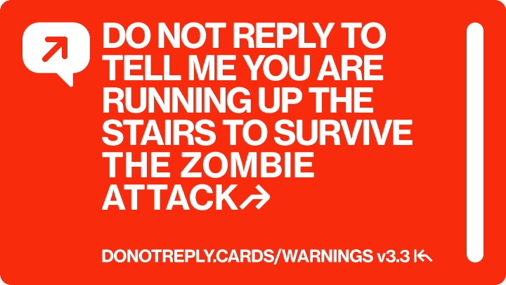 DO NOT REPLY TO TELL ME YOU ARE RUNNING UP THE STAIRS TO SURVIVE THE ZOMBIE ATTACK↱