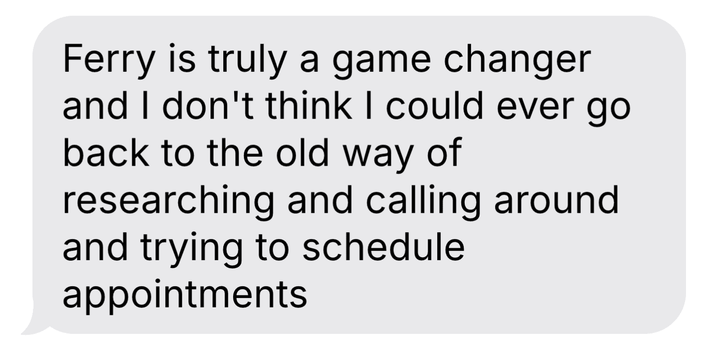 Anonymous Ferry testimonial describing help researching and scheduling appointments