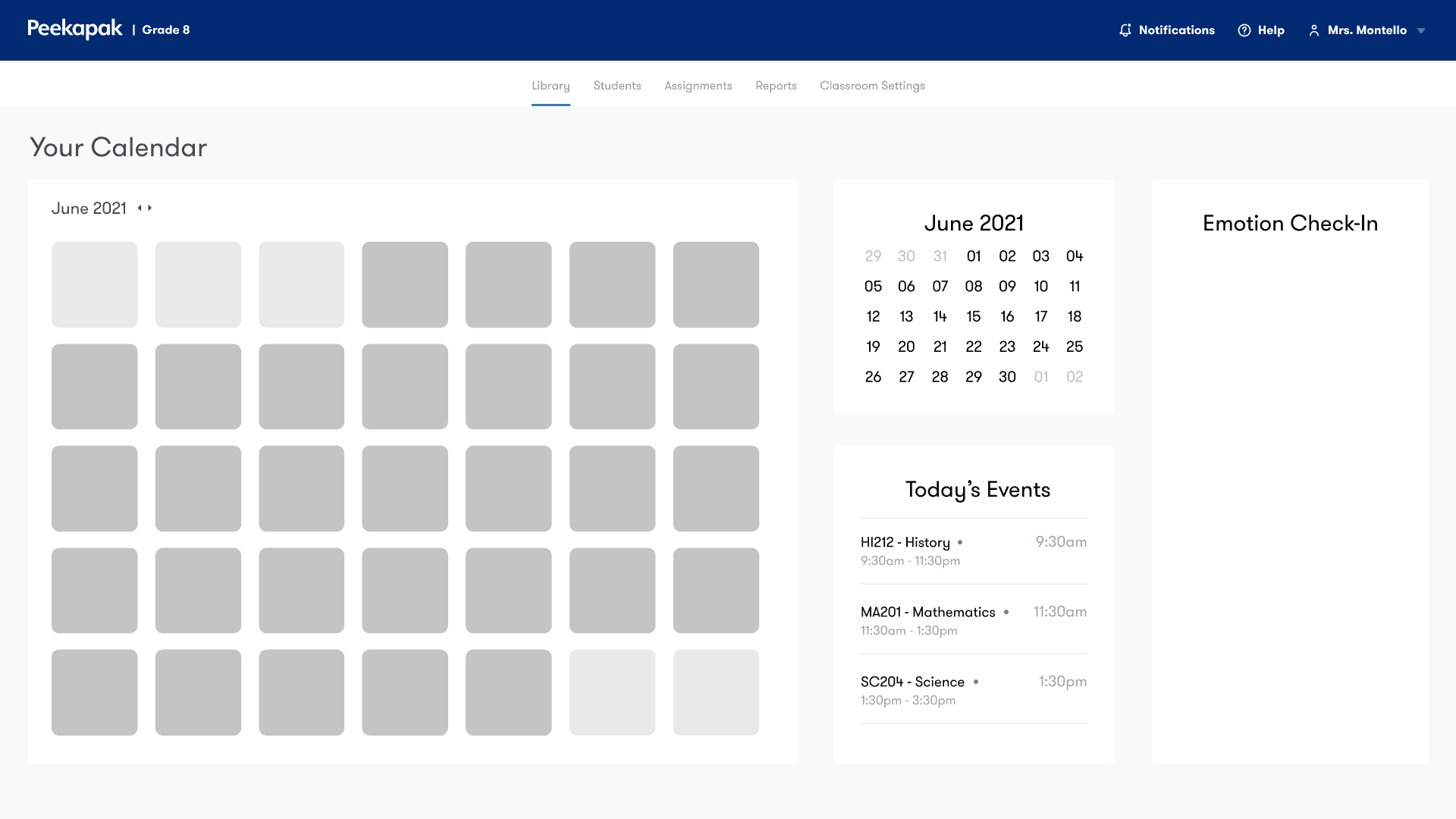 This image shows a classroom management dashboard for a Grade 8 teacher using Peekapak. Here’s a breakdown of its features and layout:  Top Navigation Bar  Peekapak | Grade 8 branding.  Navigation tabs:  Library (active)  Students  Assignments  Reports  Classroom Settings  Top-right icons:  Notifications  Help  Profile (Mrs. Montello)  Main Interface Left Section: Calendar View  A full month view calendar (June 2021).  Each day is represented by a gray square (likely placeholders for scheduled content or activities).  Center Section  Mini calendar for date reference.  Today’s Events:  HI212 - History: 9:30am–11:30am  MA201 - Mathematics: 11:30am–1:30pm  SC204 - Science: 1:30pm–3:30pm (All with red dots, likely indicating scheduled sessions or important events)  Right Section: Emotion Check-In  A section titled "Emotion Check-In", currently empty.  This likely ties into the emotional wellness component referenced in the earlier UX flow.  Potentially for students to record or reflect on their emotions or mental state for the day.  Summary  This dashboard integrates:  Calendar-based lesson planning  Live event tracking  Emotional wellness features (check-ins)  It aligns with the earlier student UX flow and diary check-in concept—bridging academics and social-emotional learning (SEL).