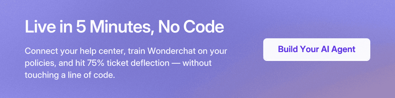 Live in 5 Minutes, No Code. Connect your help center, train Wonderchat on your policies, and hit 75% ticket deflection — without touching a line of code. Build Your AI Agent