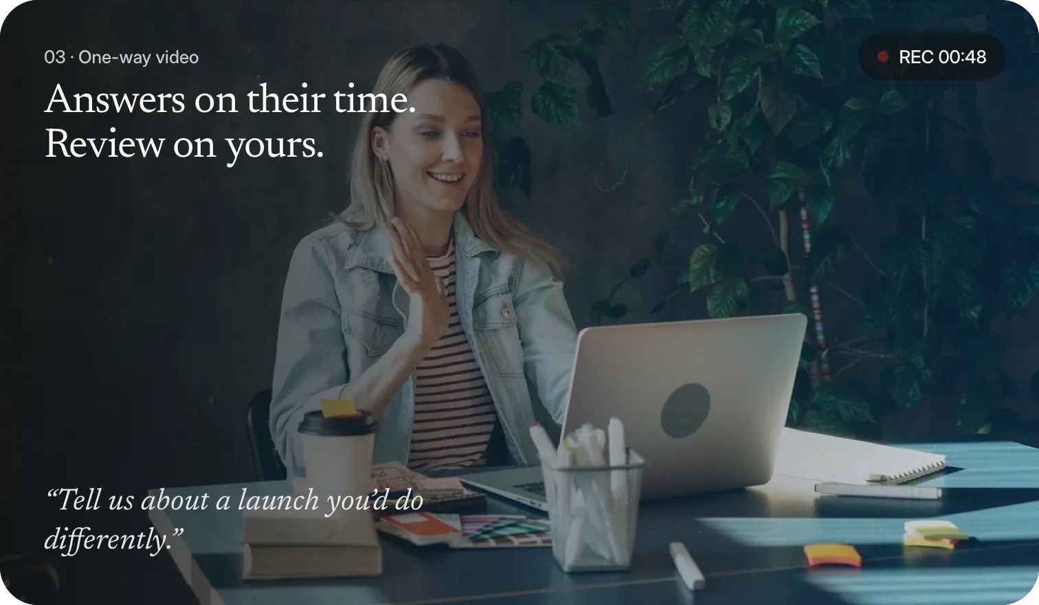 03 · One-way video. Answers on their time. Review on yours. Tell us about a launch you would do differently.