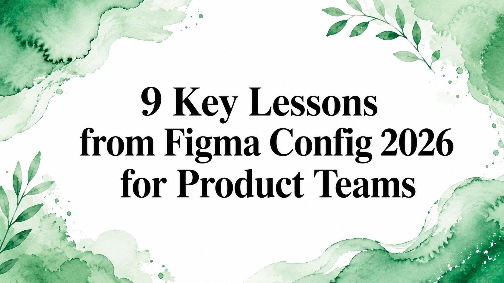 9 Key Lessons from Figma Config 2026 for Product Teams