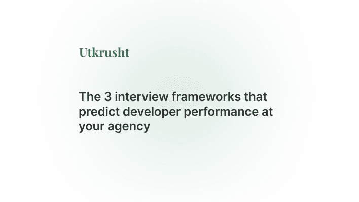 The 3 interview frameworks that predict developer performance at your agency