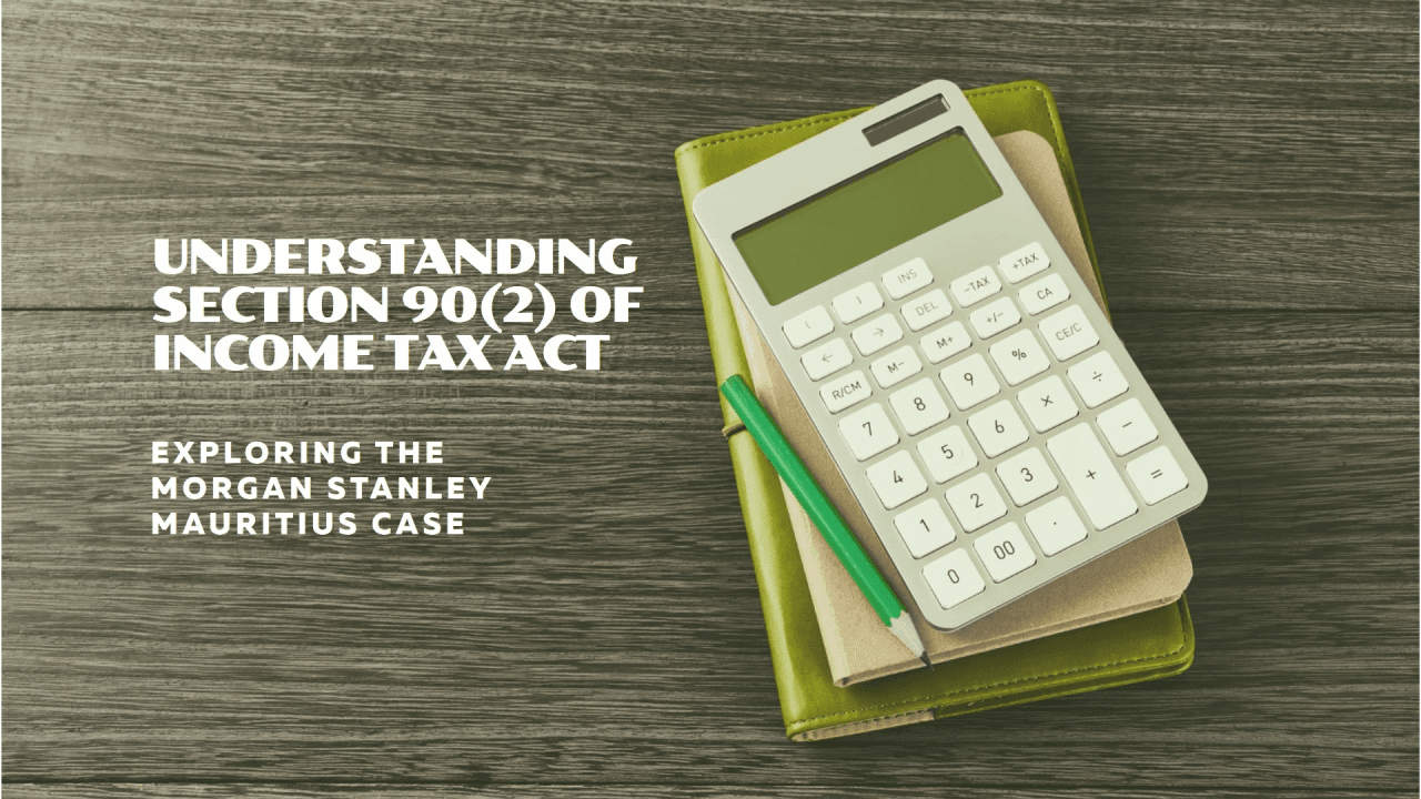 Exploring Section 90(2) of the Income Tax Act in Light of the Morgan Stanley Mauritius Case: Understanding the Right to Choose Beneficial Provisions