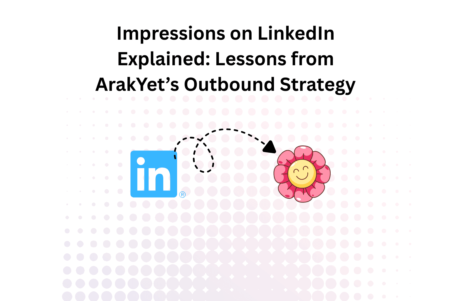 Impressions on LinkedIn Explained: Lessons from ArakYet’s Outbound Strategy