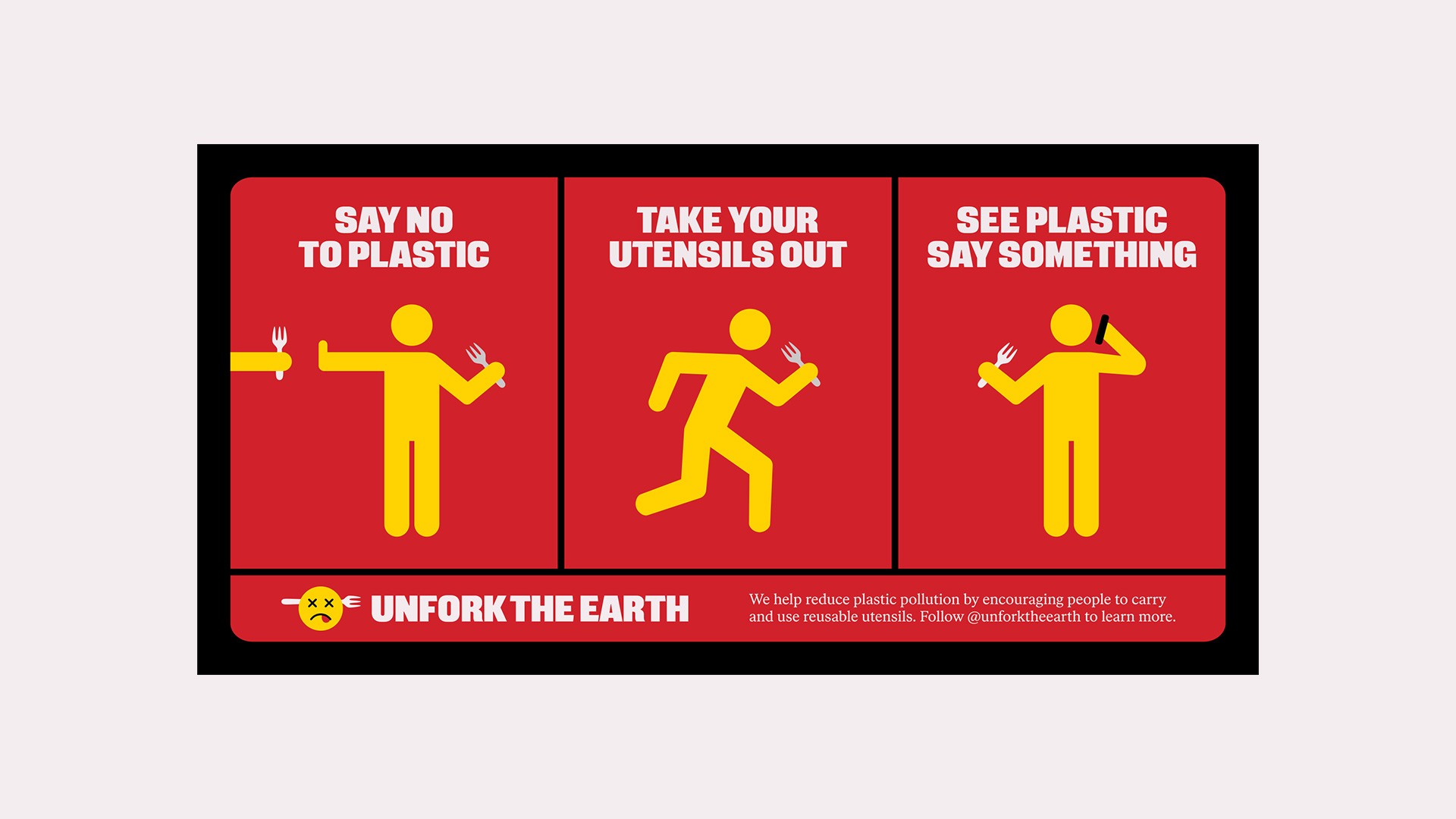 The image is a poster with three red panels, each featuring a yellow stick figure. The left panel shows the stick figure holding a fork with the text "SAY NO TO PLASTIC". The middle panel depicts the stick figure running with the text "TAKE YOUR UTENSILS OUT". The right panel shows the stick figure holding a fork with the text "SEE PLASTIC SAY SOMETHING". Below each panel, a small symbol—one of a face with X's for eyes and one of a face with a slash—is displayed. At the bottom, a slogan reads “UNFORK THE EARTH” accompanied by a small angry face. The poster’s background is black, and the text is white.