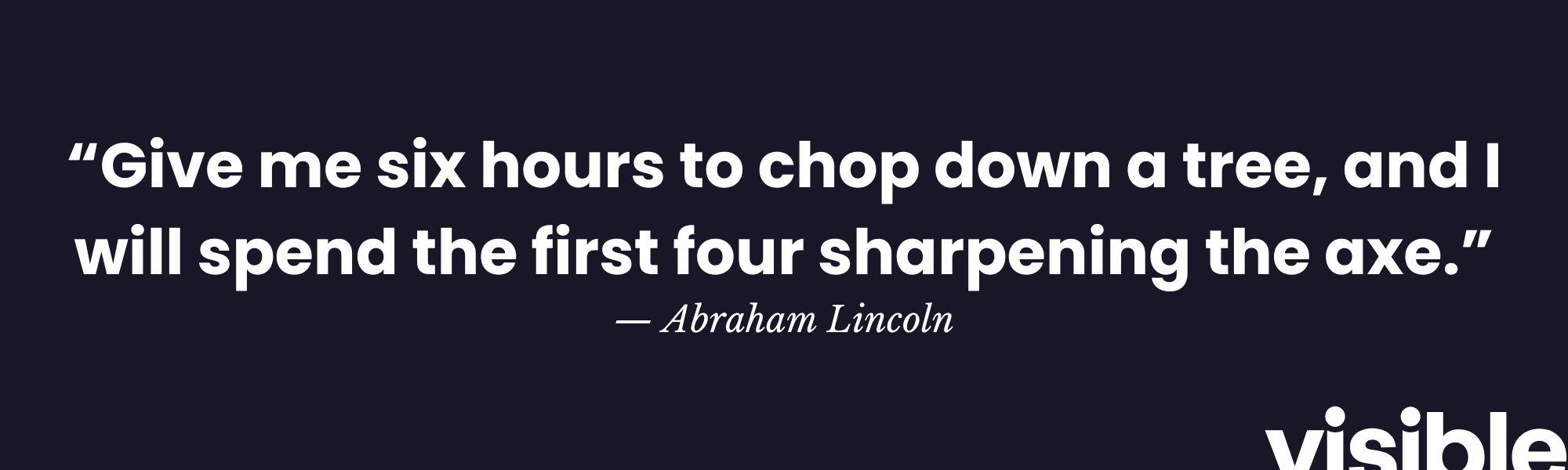 “Give me six hours to chop down a tree, and I will spend the first four sharpening the axe.” — Abraham Lincoln