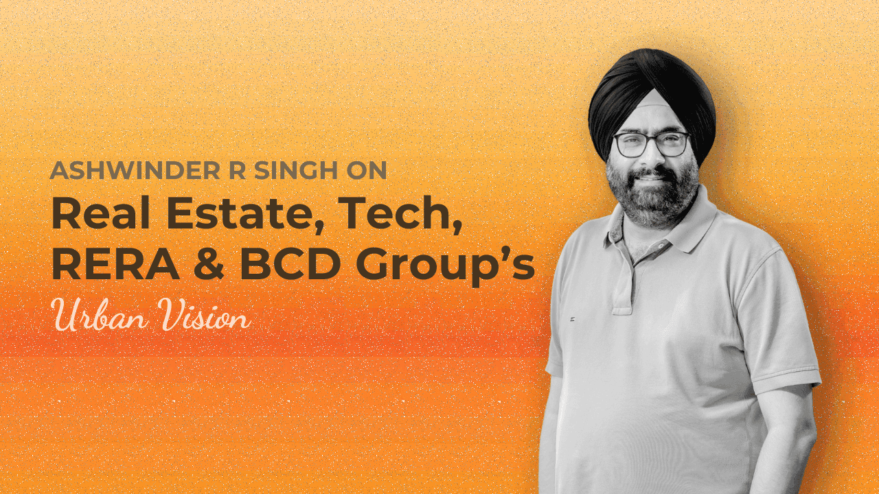 Ashwinder R Singh on Real Estate, Tech, RERA, and BCD Group’s Urban Vision