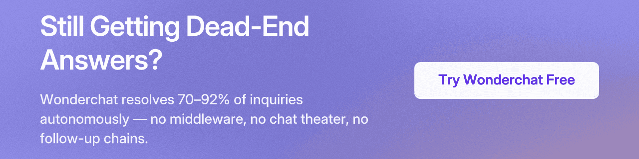 Still Getting Dead-End Answers? Wonderchat resolves 70–92% of inquiries autonomously — no middleware, no chat theater, no follow-up chains. Try Wonderchat Free