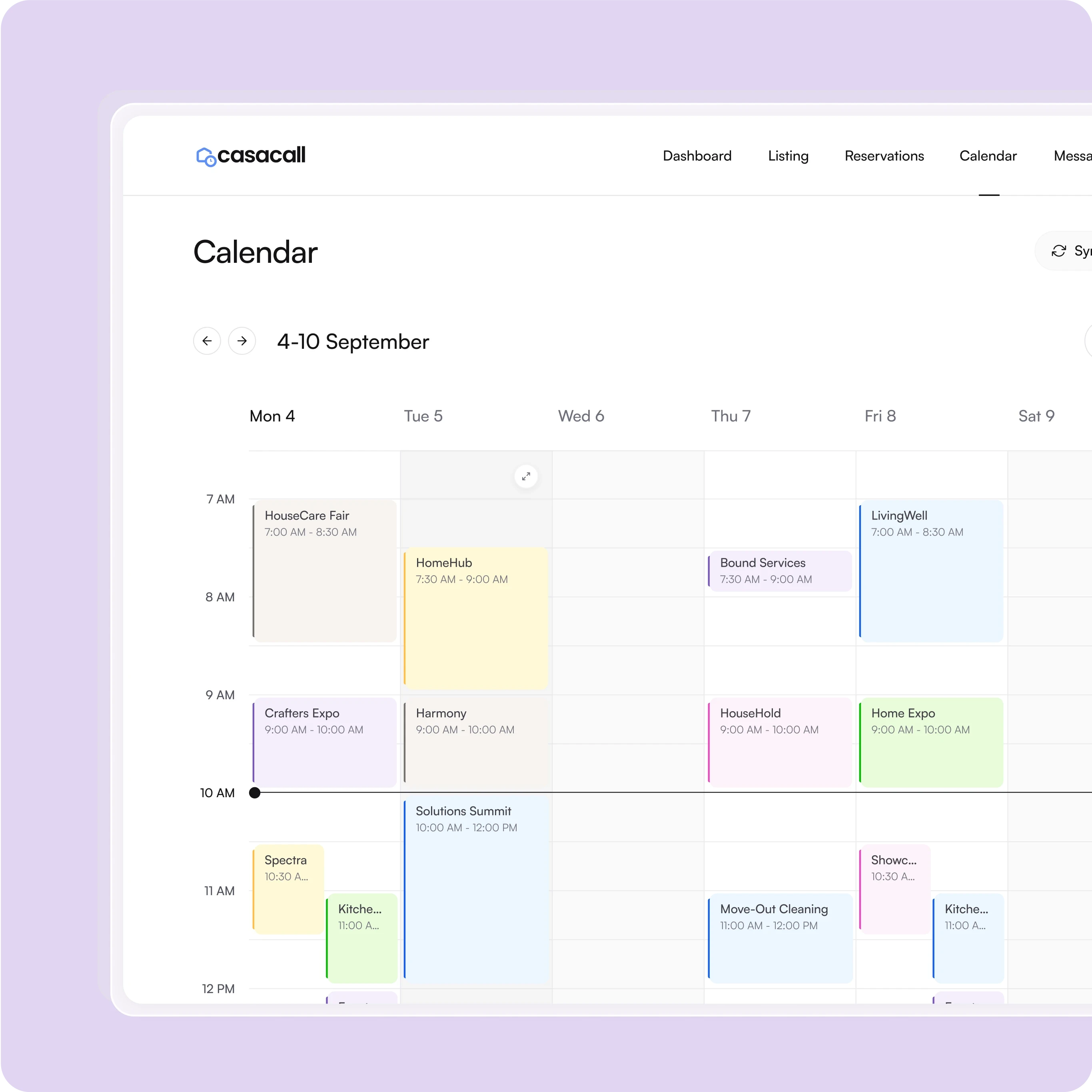 This image shows a weekly calendar interface displayed on a screen, specifically for the dates 4–10 September. Key Features Observed: Header Section: Logo: "casacall" in the top-left corner. Navigation Menu: Includes links to Dashboard, Listing, Reservations, Calendar, and Messages. Sync Button: Likely for syncing schedules across platforms. Calendar View: Displays a week view with columns for each day (Mon-Sat). Time slots are divided into hourly increments, starting at 7:00 AM. Event Entries: Colored blocks represent scheduled activities, each labeled with the event name, time, and duration. Example events: HouseCare Fair (7:00–8:30 AM, Mon 4) HomeHub (7:30–9:00 AM, Tue 5) LivingWell (7:00–8:30 AM, Fri 8) Solutions Summit (10:00 AM–12:00 PM, Mon 4) Move-Out Cleaning (11:00 AM–12:00 PM, Fri 8) Events are color-coded for categorization and easier tracking. Scroll and Navigation: Arrows for moving between weeks or returning to the current day. A + button appears for adding new events. Purpose: This scheduling system likely supports task management, client bookings, or service appointments. It provides multi-day views and categorical labeling, making it ideal for businesses that manage multiple clients or services.