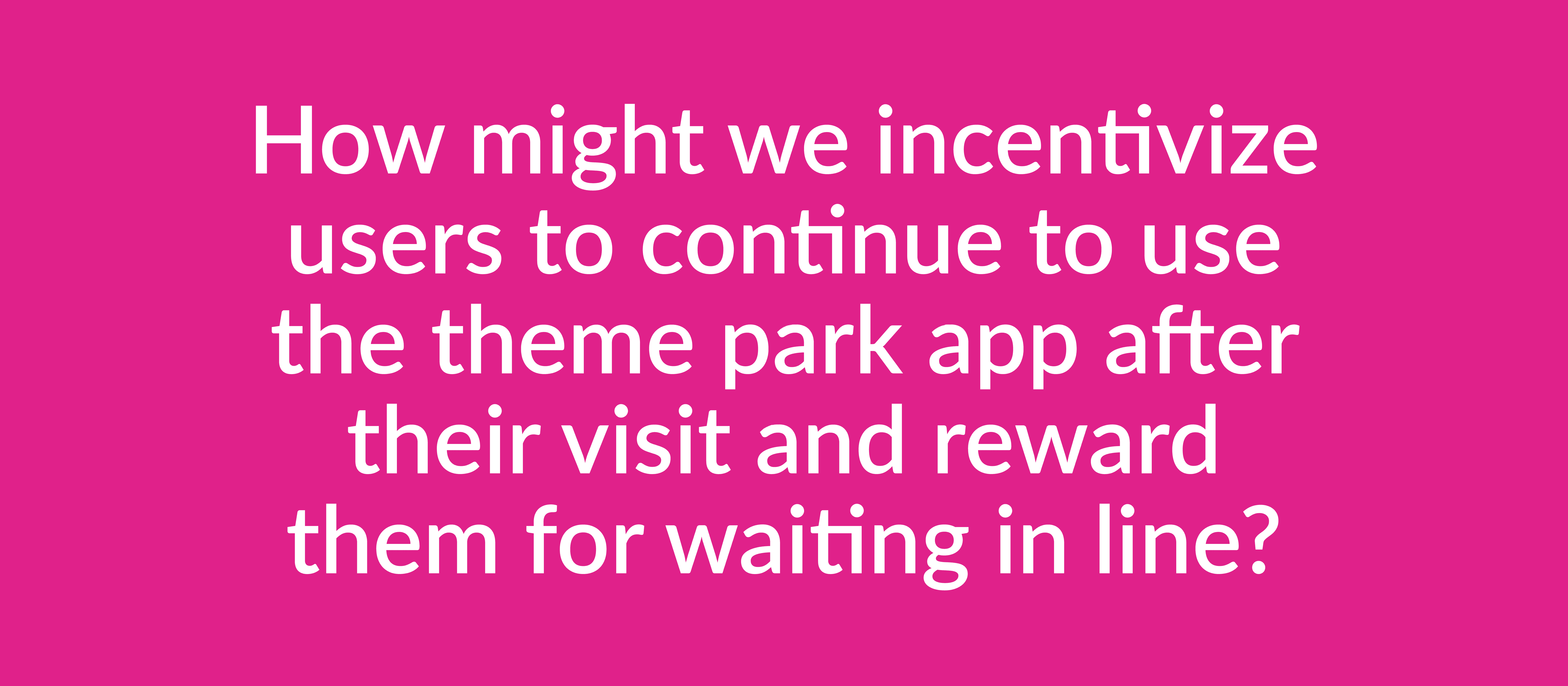 A graphic of the challange for this project, it says: How Might we incentivize users to continue to use the theme park after their visit and reward them for waiting in line?