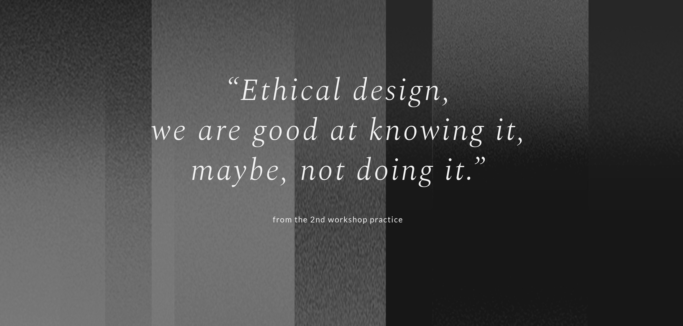 a quote from one of workshop participations  'ethical design, we are good at knowing it, maybe, not doing it.