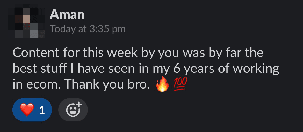 Slack message from Aman at Nurecover: Content for this week by you was by far the best stuff I have seen in my 6 years of working in ecom. Thank you bro.