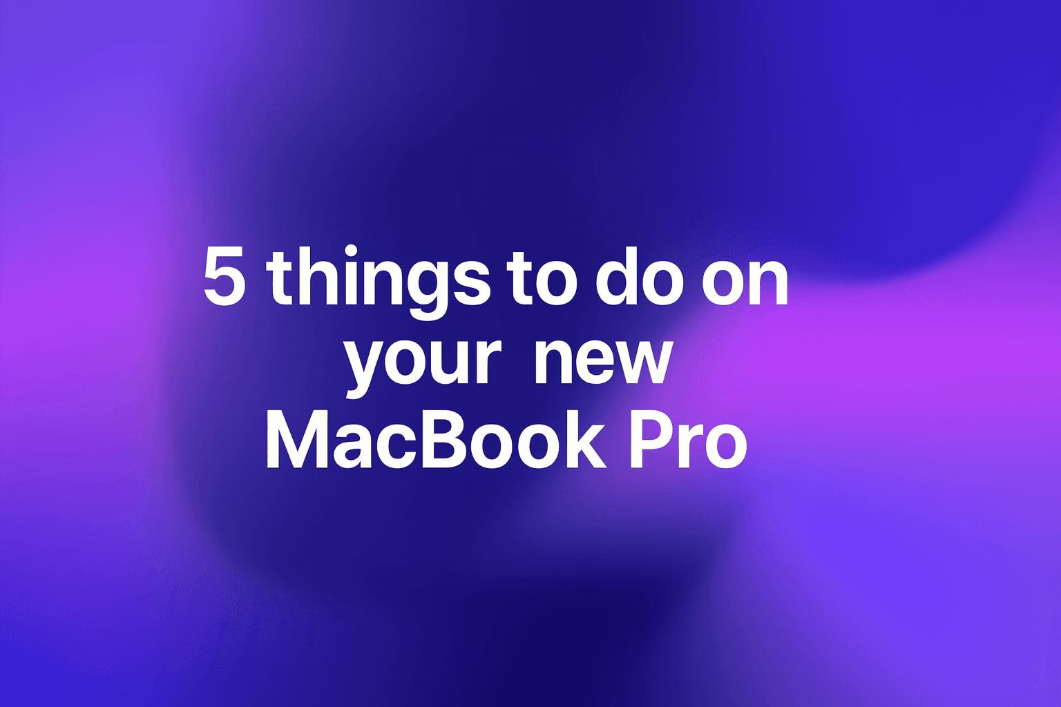 The first 5 things to do on a new high end MacBook Pro