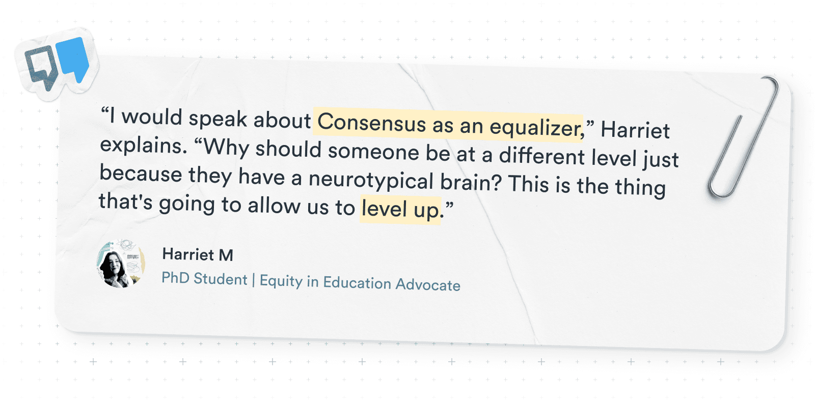 Quote graphic featuring Harriet M., a PhD student, stating: “I would speak about Consensus as an equalizer… Why should someone be at a different level just because they have a neurotypical brain? This is the thing that's going to allow us to level up.” Includes her name and title as Equity in Education Advocate.