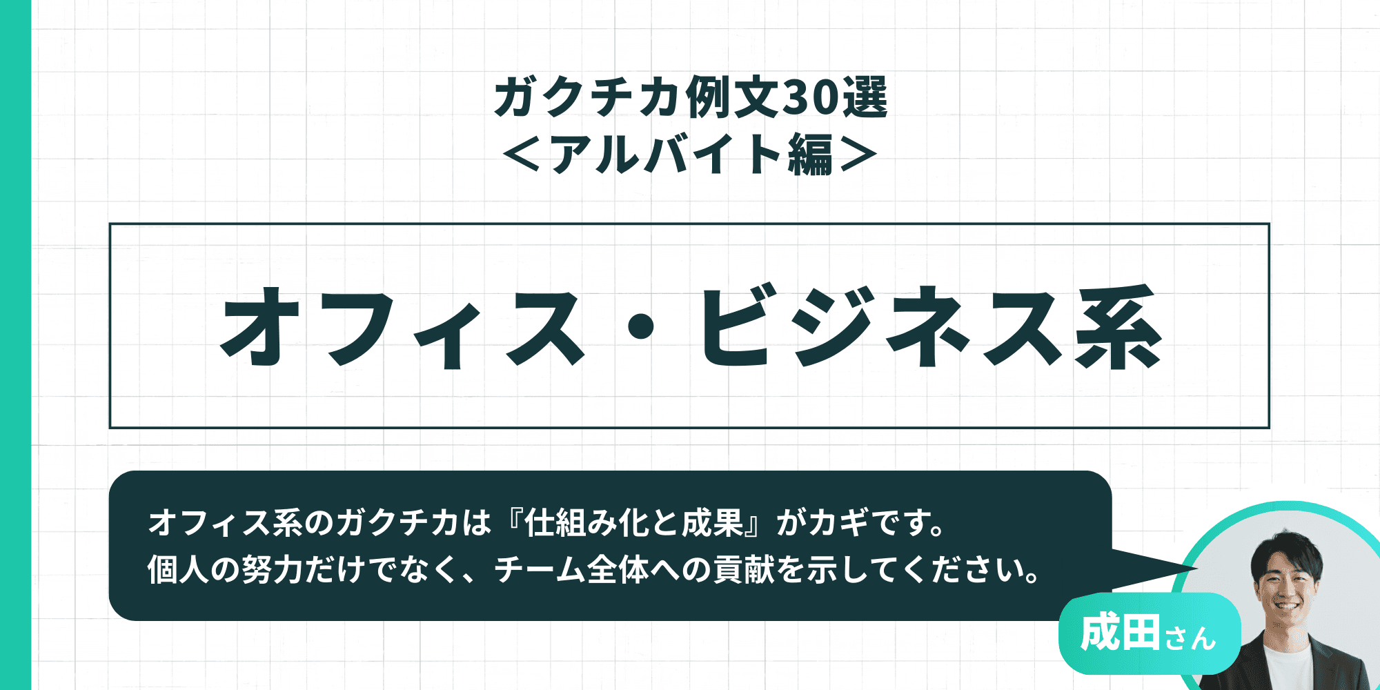 「ガクチカ例文30選<アルバイト編> オフィス・ビジネス系」成田さん「オフィス系のガクチカは『仕組み化と成果』がカギです。個人の努力だけでなく、チーム全体への貢献を示してください。」