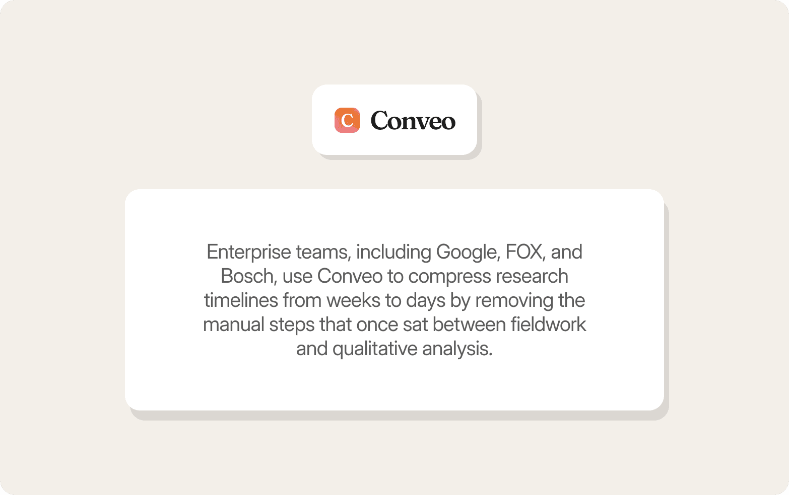 A promotional graphic on a warm off-white background featuring the Conveo logo — a gradient orange-to-pink app icon alongside the bold wordmark "Conveo" — in a white rounded card at the top. Below it sits a larger white rounded-rectangle panel with centred dark grey text reading: "Enterprise teams, including Google, FOX, and Bosch, use Conveo to compress research timelines from weeks to days by removing the manual steps that once sat between fieldwork and qualitative analysis." A pill-shaped "Book a demo" button with a cursor icon sits beneath the text.