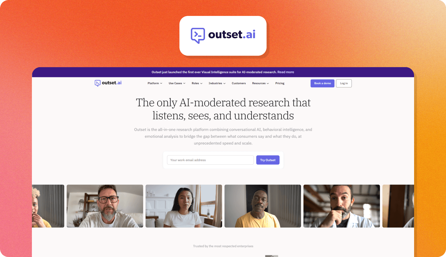 Screenshot of the Outset.ai homepage, featuring the headline "The only AI-moderated research that listens, sees, and understands." The page describes Outset as an all-in-one research platform combining conversational AI, behavioral intelligence, and emotional analysis to bridge the gap between what consumers say and what they do, at unprecedented speed and scale. A banner announces the launch of a Visual Intelligence suite for AI-moderated research. A row of six diverse research participant video thumbnails is prominently displayed at the bottom, with a "Trusted by the most respected enterprises" label beneath. The Outset.ai logo — a purple chat bubble with an arrow icon — appears above the browser screenshot on an orange gradient background.