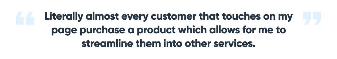 Literally almost every customer purchase a product which allows for me to streamline them into other services."