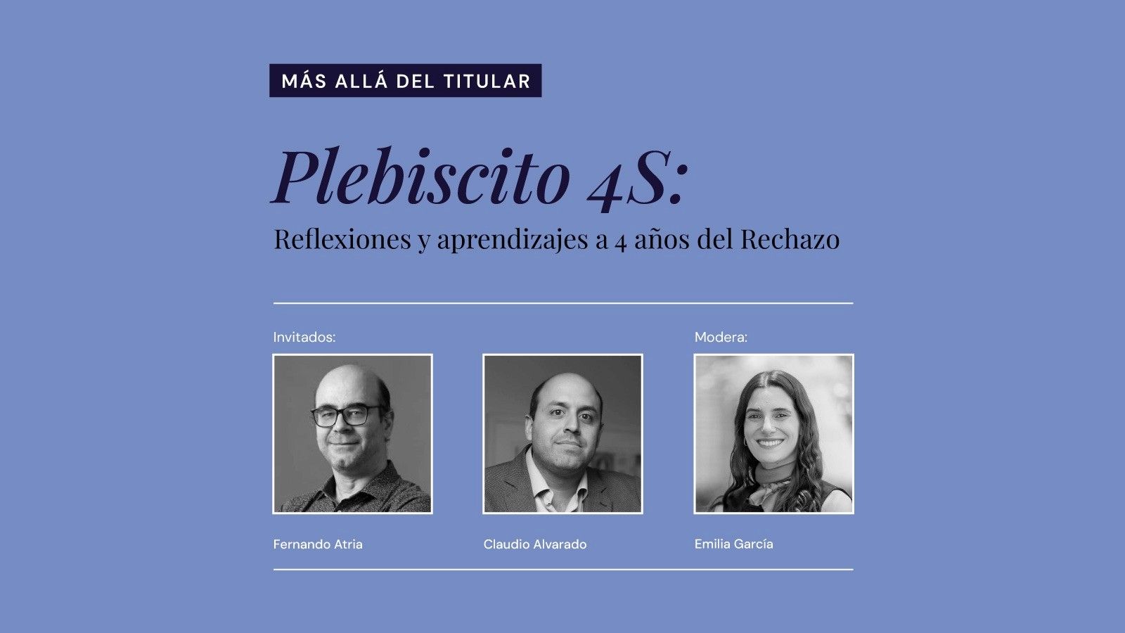 Afiche del evento Más allá del titular: "Plebiscito 4S. Reflexiones y aprendizajes a 4 años del Rechazo", con título y fotos y de Claudio Alvarado, Fernando Atria y Emilia García, en convocatoria de IdeaPaís.