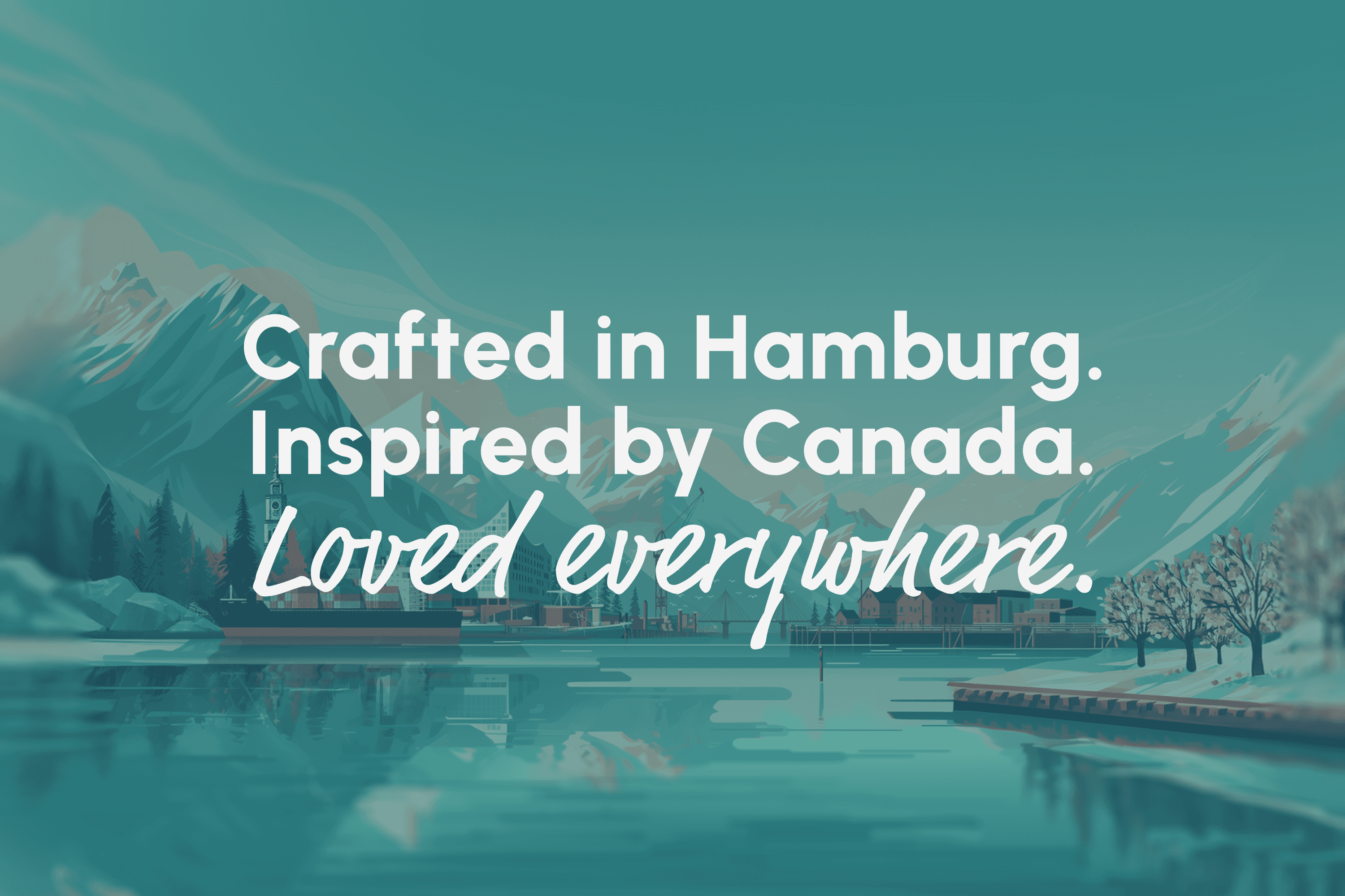 Crafted in Hamburg. Inspired by Canada. Loved everywhere.