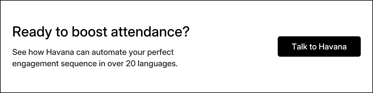 Ready to boost attendance? See how Havana can automate your perfect engagement sequence in over 20 languages. Talk to Havana