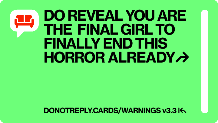 DO REVEAL YOU ARE THE  FINAL GIRL TO  FINALLY END THIS HORROR ALREADY↱