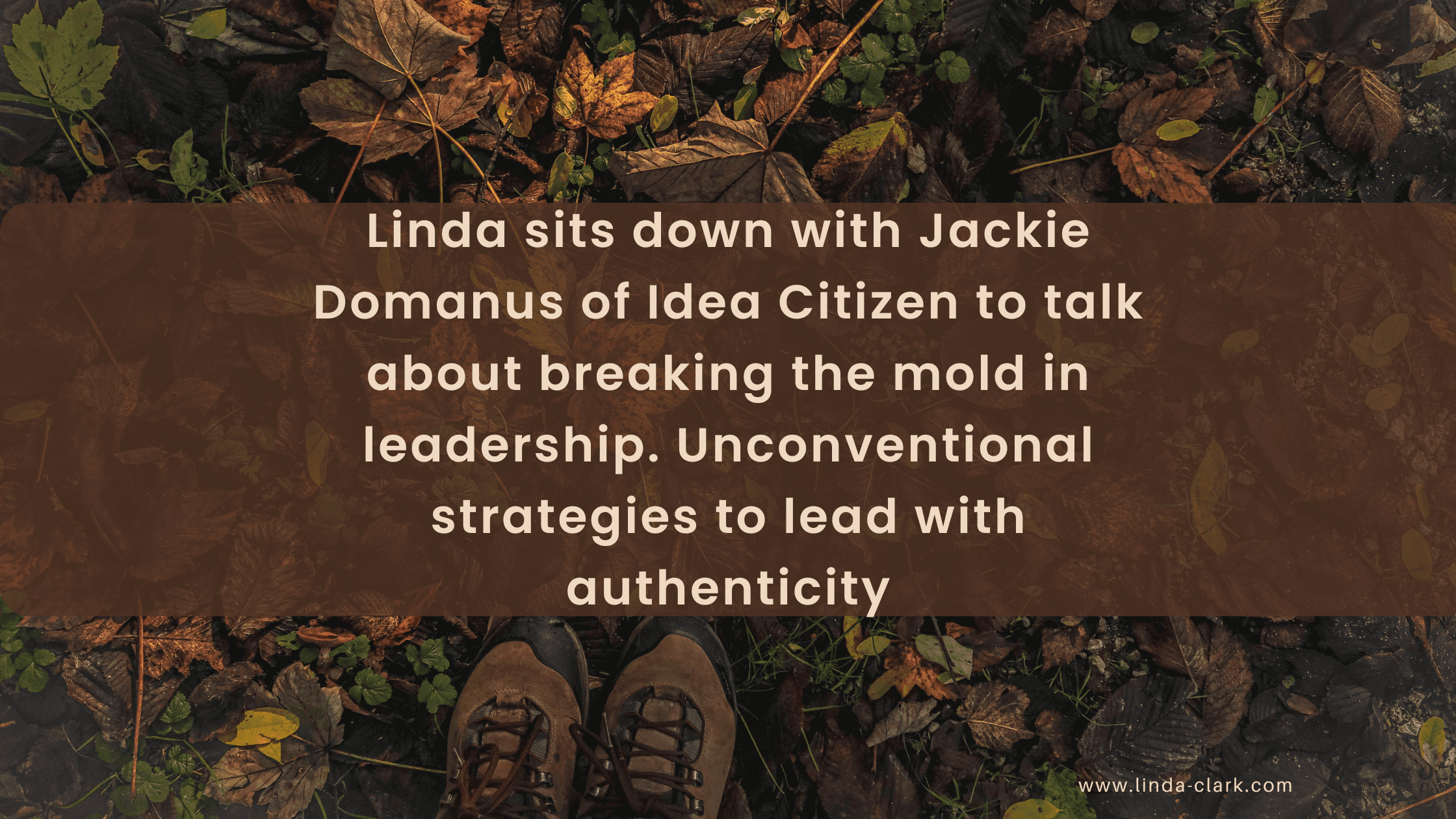 A photo of a forest floor covered in leaves and looking down at your boots in the leaves. The title of the blog post is on a brown background and says Unconventional Leadership: Lead with Courage & Creativity | Linda Clark