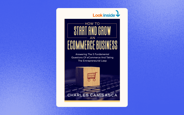 How to Start and Grow an E-Commerce Business: Answering the 5 Fundamental Questions of eCommerce and Taking the Entrepreneurial Leap