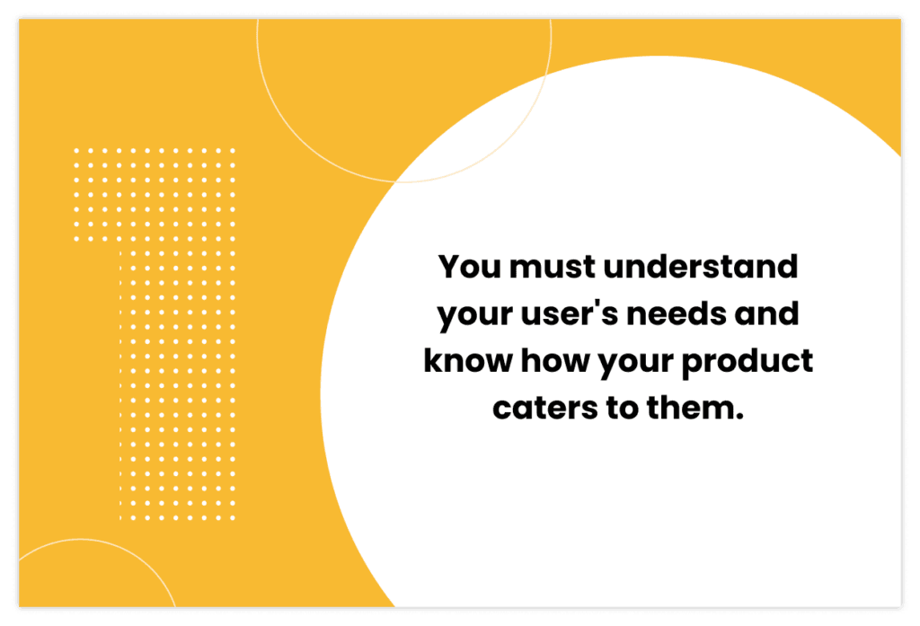 "You must understand your user's needs and know how your product caters to them"