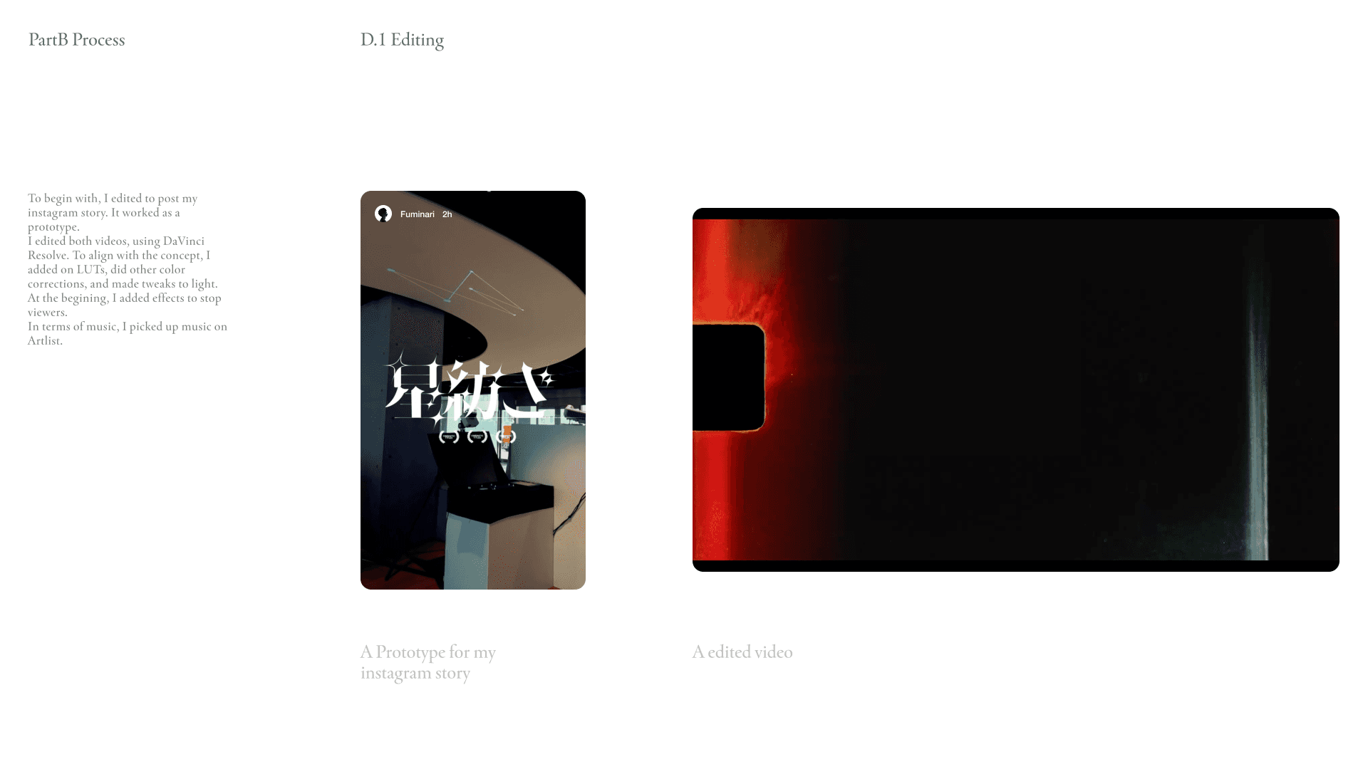 To begin with, I edited to post my instagram story. It worked as a prototype. I edited both videos, using DaVinci Resolve. To align with the concept, I added on LUTs, did other color corrections, and made tweaks to light. At the begining, I added effects to stop viewers. In terms of music, I picked up music on Artlist.