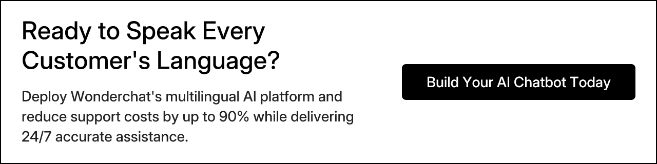 Ready to Speak Every Customer's Language? Deploy Wonderchat's multilingual AI platform and reduce support costs by up to 90% while delivering 24/7 accurate assistance. Build Your AI Chatbot Today