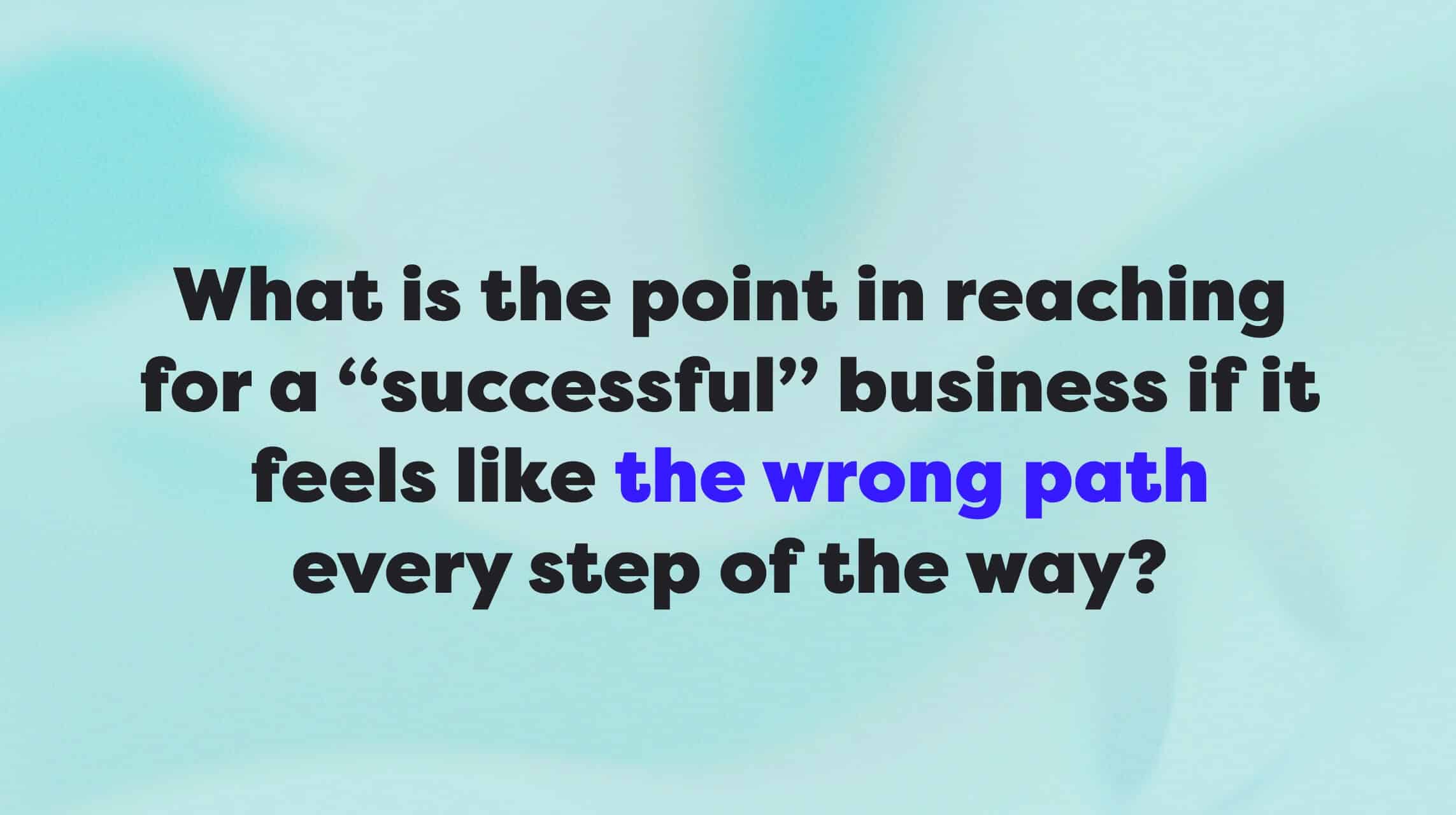 What's the point in success if it feels wrong?