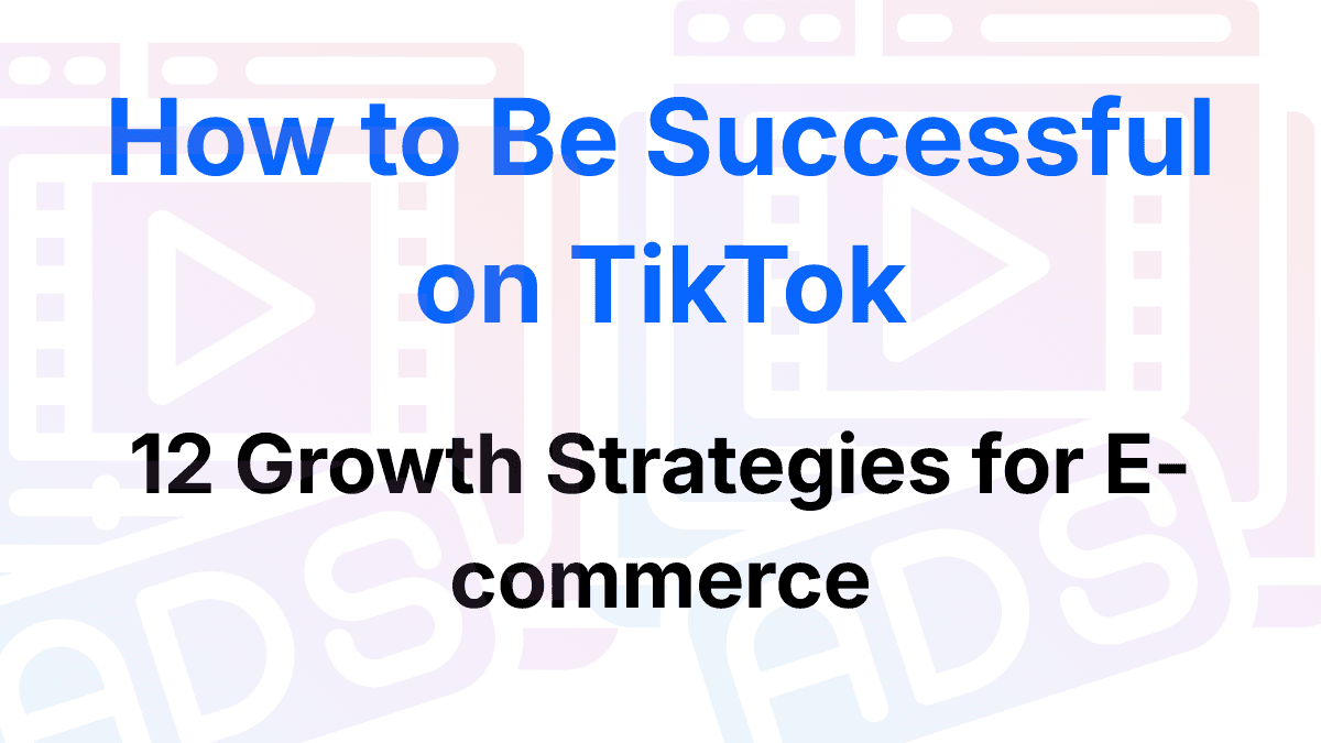 How to Be Successful on TikTok: 12 Growth Strategies for E-commerce