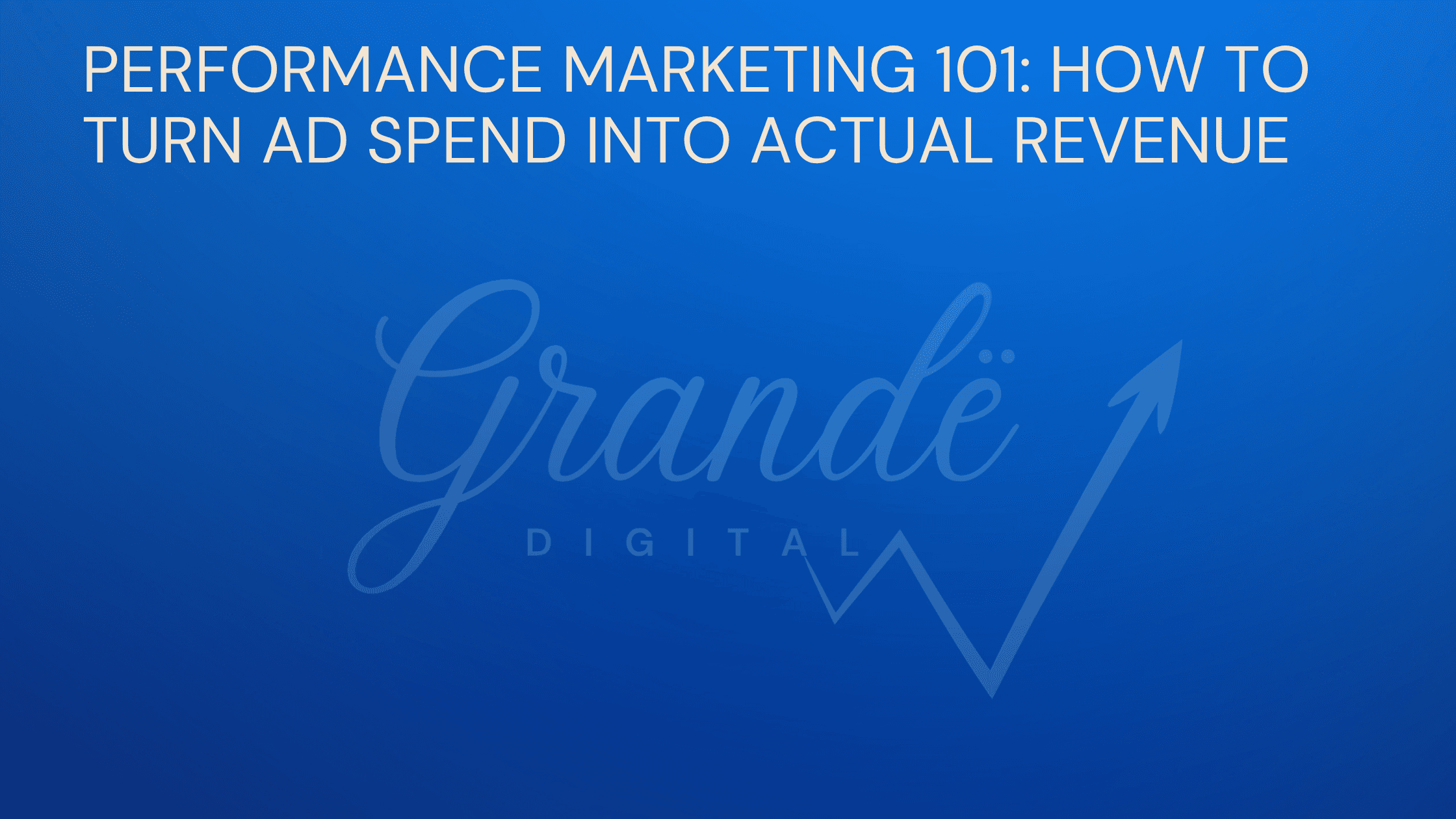 Performance Marketing 101- How to turn ad spend into actual revenue: Grandë Digital Blog Thumbnail